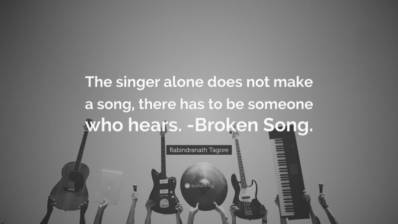 Rabindranath Tagore Quote: “The singer alone does not make a song, there has to be someone who hears. -Broken Song.”