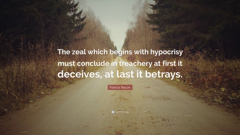 Francis Bacon Quote: “The zeal which begins with hypocrisy must conclude in treachery at first it deceives, at last it betrays.”