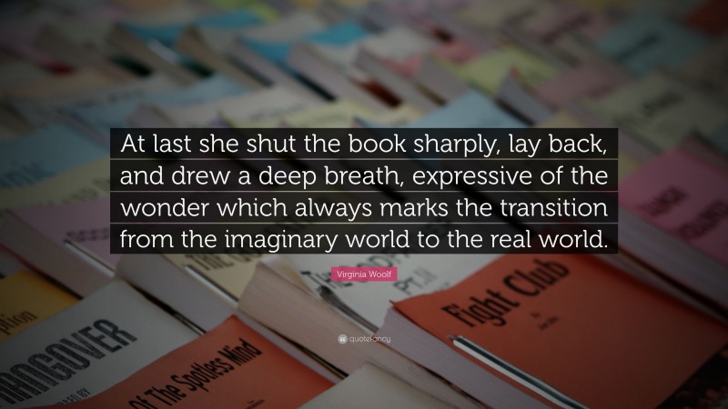 Virginia Woolf Quote: “At last she shut the book sharply, lay back, and drew a deep breath, expressive of the wonder which always marks the transition from the imaginary world to the real world.”
