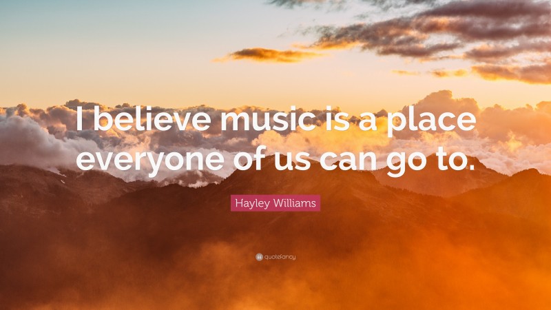 Hayley Williams Quote: “I believe music is a place everyone of us can go to.”