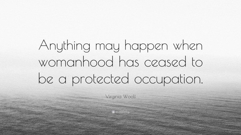 Virginia Woolf Quote: “Anything may happen when womanhood has ceased to be a protected occupation.”