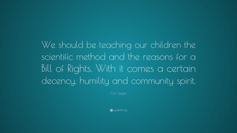 Carl Sagan Quote: “We should be teaching our children the scientific method and the reasons for a Bill of Rights. With it comes a certain decency, humility and community spirit.”