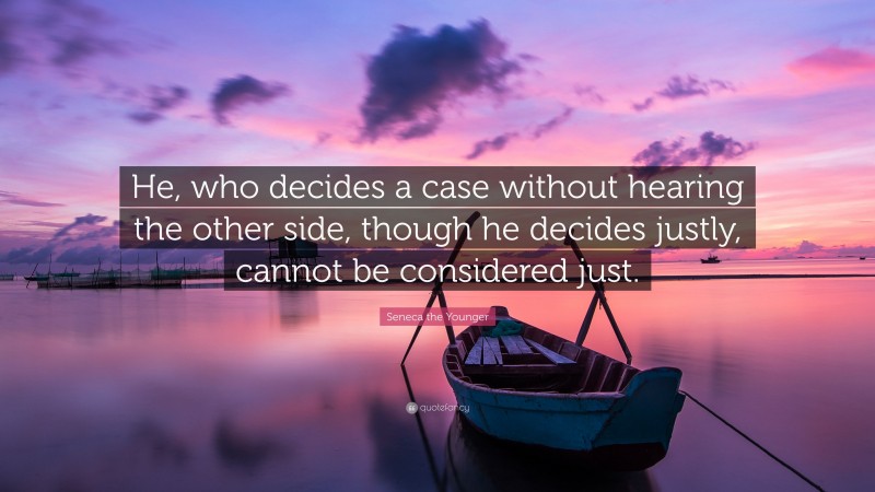 Seneca the Younger Quote: “He, who decides a case without hearing the other side, though he decides justly, cannot be considered just.”
