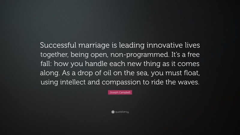 Joseph Campbell Quote: “Successful marriage is leading innovative lives together, being open, non-programmed. It’s a free fall: how you handle each new thing as it comes along. As a drop of oil on the sea, you must float, using intellect and compassion to ride the waves.”