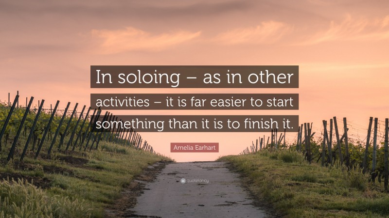 Amelia Earhart Quote: “In soloing – as in other activities – it is far easier to start something than it is to finish it.”