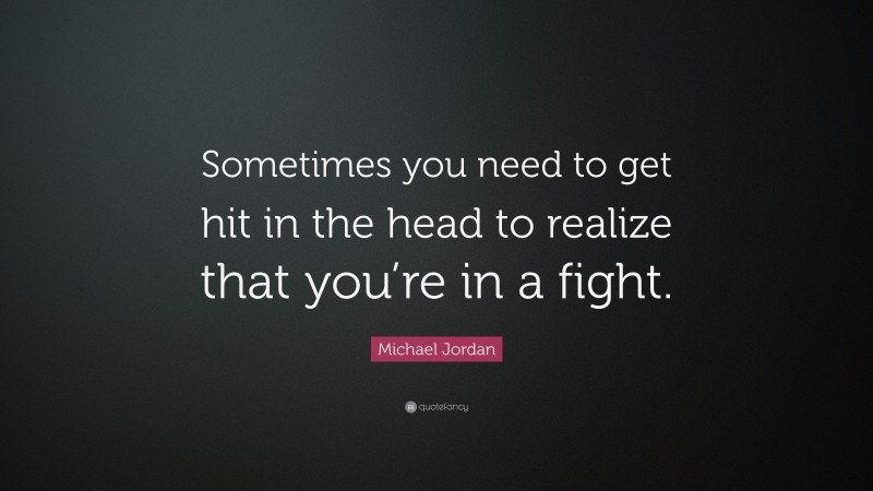 Michael Jordan Quote: “Sometimes you need to get hit in the head to realize that you’re in a fight.”