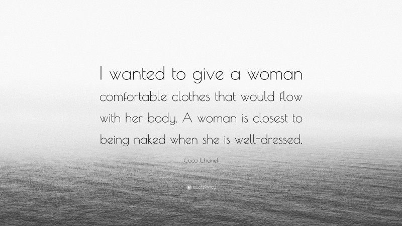 Coco Chanel Quote: “I wanted to give a woman comfortable clothes that would flow with her body. A woman is closest to being naked when she is well-dressed.”