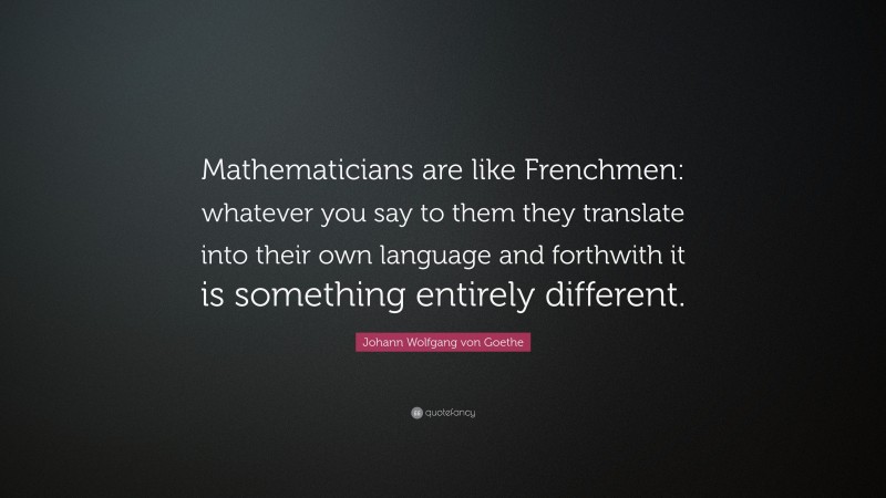 Johann Wolfgang von Goethe Quote: “Mathematicians are like Frenchmen: whatever you say to them they translate into their own language and forthwith it is something entirely different.”