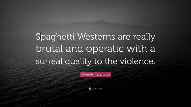 Quentin Tarantino Quote: “Spaghetti Westerns are really brutal and operatic with a surreal quality to the violence.”