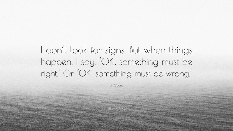 Lil Wayne Quote: “I don’t look for signs. But when things happen, I say, ‘OK, something must be right.’ Or ‘OK, something must be wrong.’”