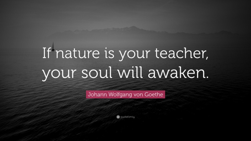Johann Wolfgang von Goethe Quote: “If nature is your teacher, your soul will awaken.”