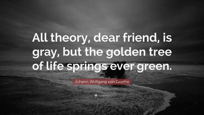 Johann Wolfgang von Goethe Quote: “All theory, dear friend, is gray, but the golden tree of life springs ever green.”