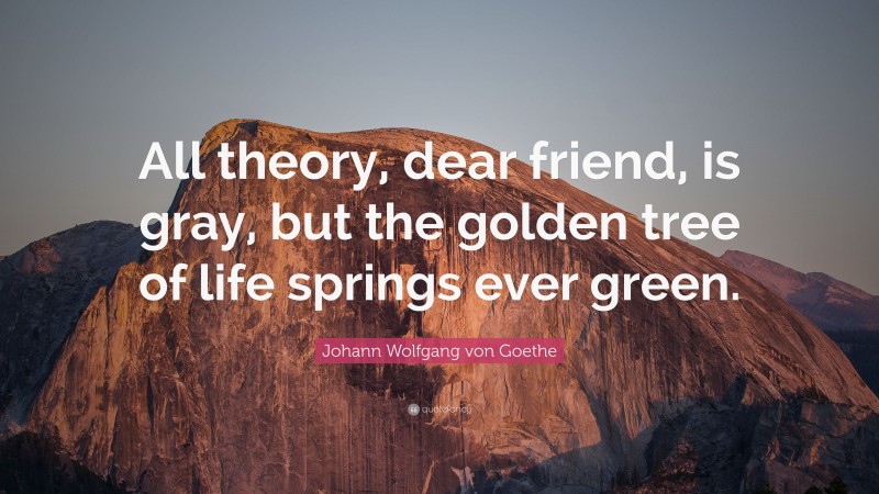 Johann Wolfgang von Goethe Quote: “All theory, dear friend, is gray, but the golden tree of life springs ever green.”