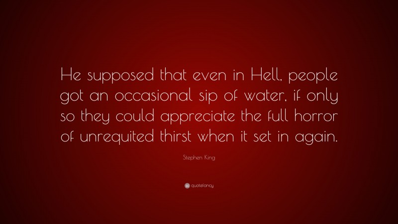 Stephen King Quote: “He supposed that even in Hell, people got an occasional sip of water, if only so they could appreciate the full horror of unrequited thirst when it set in again.”