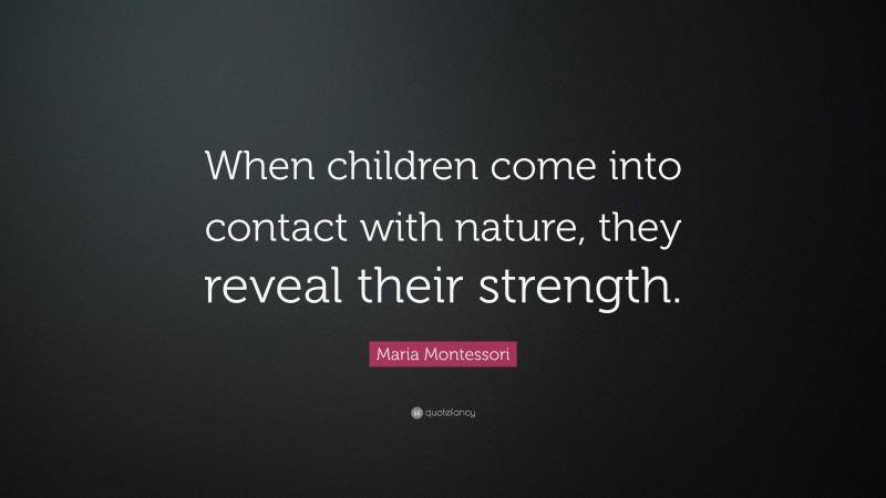 Maria Montessori Quote: “When children come into contact with nature, they reveal their strength.”