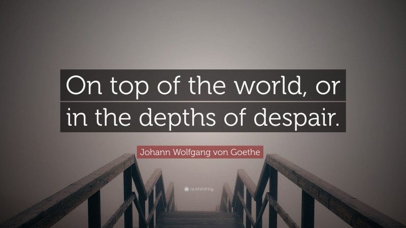 Johann Wolfgang von Goethe Quote: “On top of the world, or in the depths of despair.”
