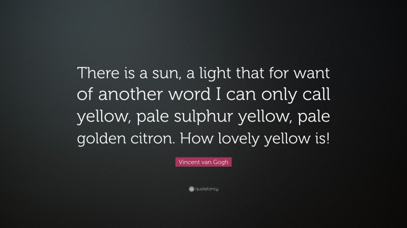 Vincent van Gogh Quote: “There is a sun, a light that for want of another word I can only call yellow, pale sulphur yellow, pale golden citron. How lovely yellow is!”
