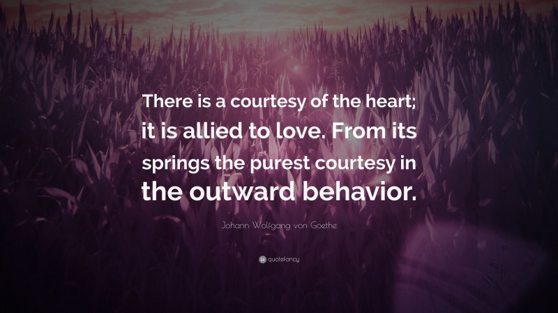 Johann Wolfgang von Goethe Quote: “There is a courtesy of the heart; it is allied to love. From its springs the purest courtesy in the outward behavior.”