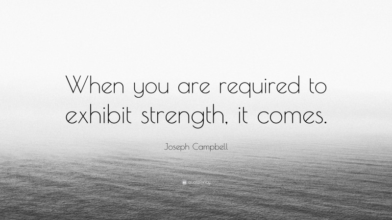 Joseph Campbell Quote: “When you are required to exhibit strength, it comes.”