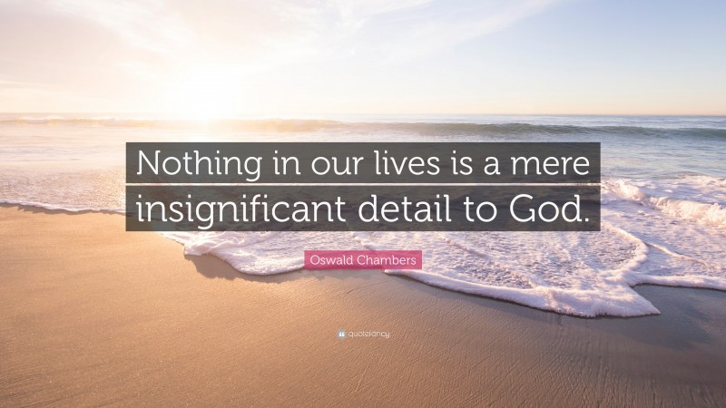 Oswald Chambers Quote: “Nothing in our lives is a mere insignificant detail to God.”