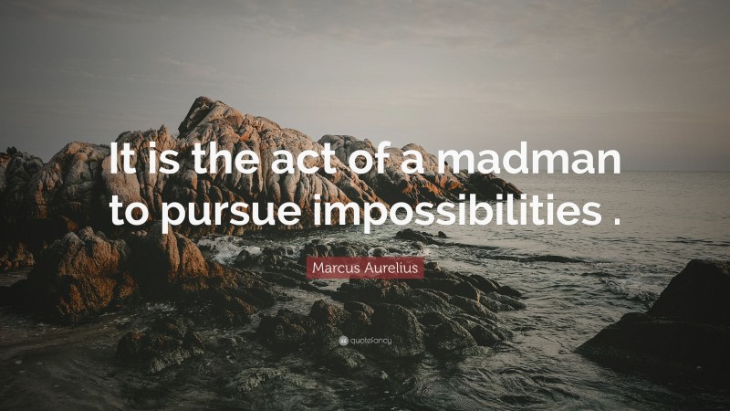 Marcus Aurelius Quote: “It is the act of a madman to pursue impossibilities .”