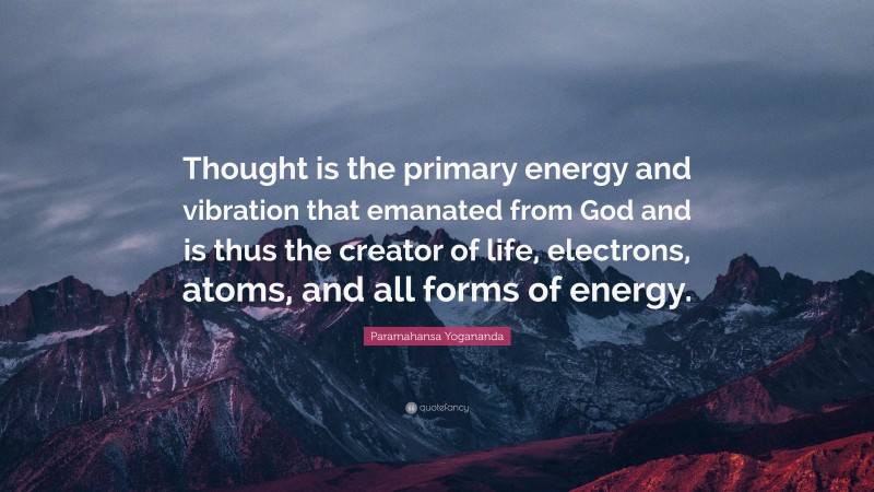 Paramahansa Yogananda Quote: “Thought is the primary energy and vibration that emanated from God and is thus the creator of life, electrons, atoms, and all forms of energy.”