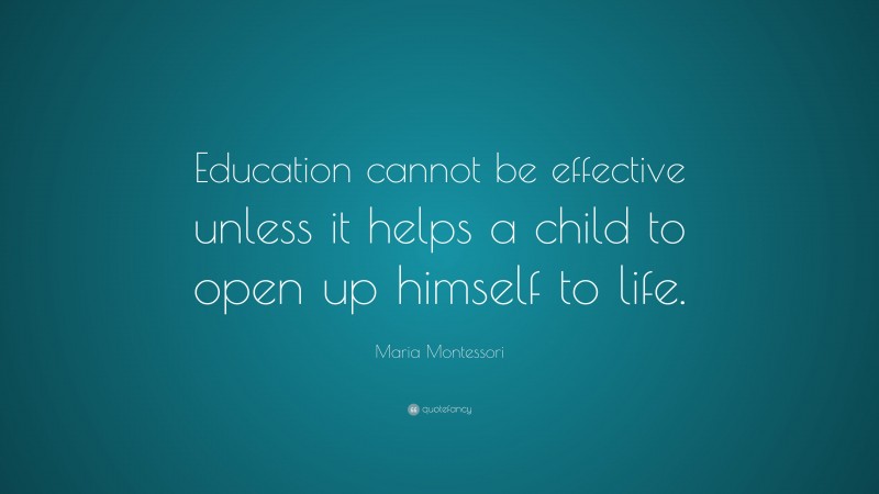 Maria Montessori Quote: “Education cannot be effective unless it helps a child to open up himself to life.”