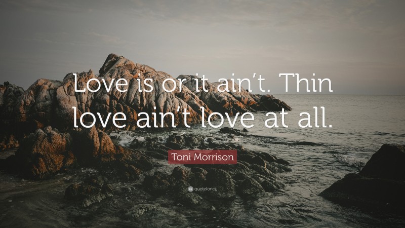 Toni Morrison Quote: “Love is or it ain’t. Thin love ain’t love at all.”