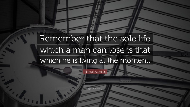 Marcus Aurelius Quote: “Remember that the sole life which a man can lose is that which he is living at the moment.”