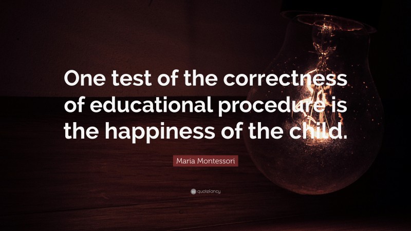 Maria Montessori Quote: “One test of the correctness of educational procedure is the happiness of the child.”