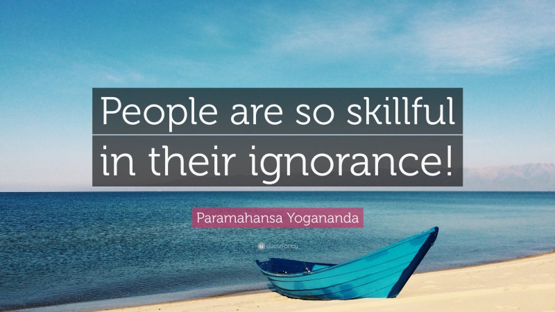 Paramahansa Yogananda Quote: “People are so skillful in their ignorance!”