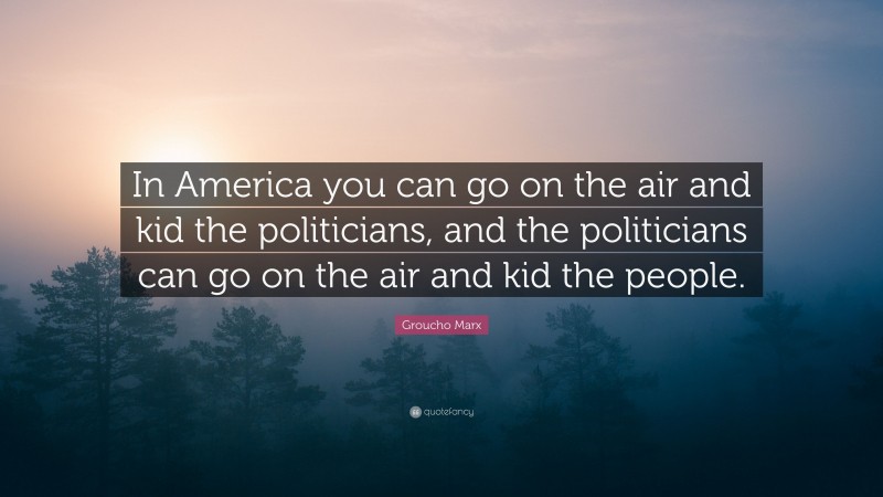 Groucho Marx Quote: “In America you can go on the air and kid the politicians, and the politicians can go on the air and kid the people.”