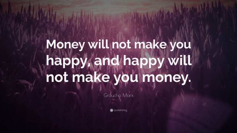 Groucho Marx Quote: “Money will not make you happy, and happy will not make you money.”