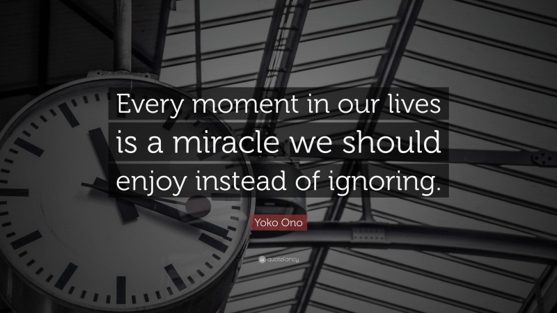 Yoko Ono Quote: “Every moment in our lives is a miracle we should enjoy instead of ignoring.”