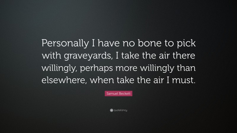 Samuel Beckett Quote: “Personally I have no bone to pick with graveyards, I take the air there willingly, perhaps more willingly than elsewhere, when take the air I must.”