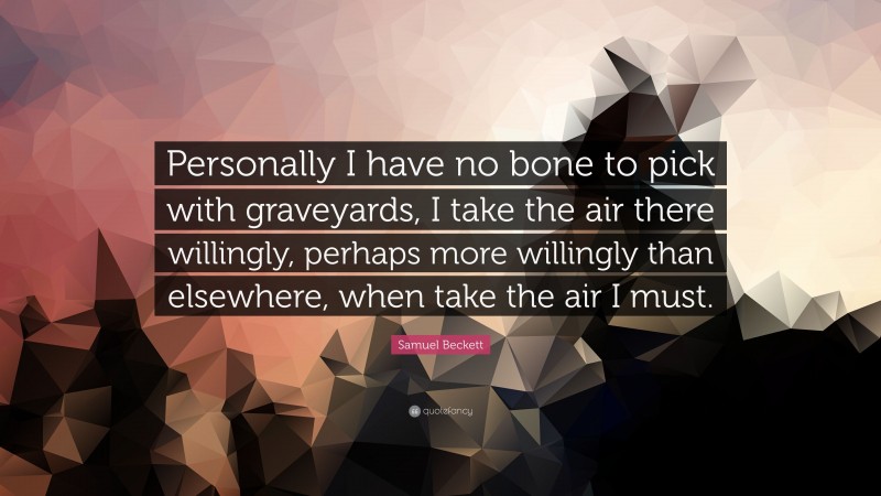 Samuel Beckett Quote: “Personally I have no bone to pick with graveyards, I take the air there willingly, perhaps more willingly than elsewhere, when take the air I must.”