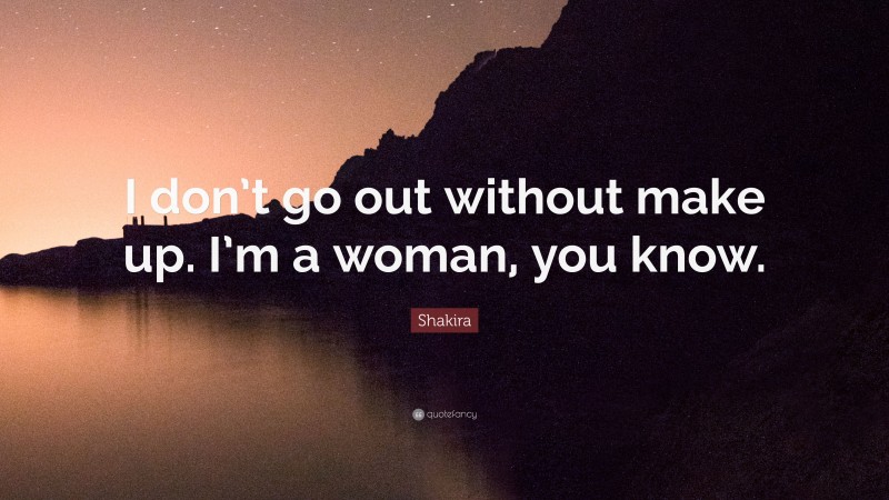 Shakira Quote: “I don’t go out without make up. I’m a woman, you know.”