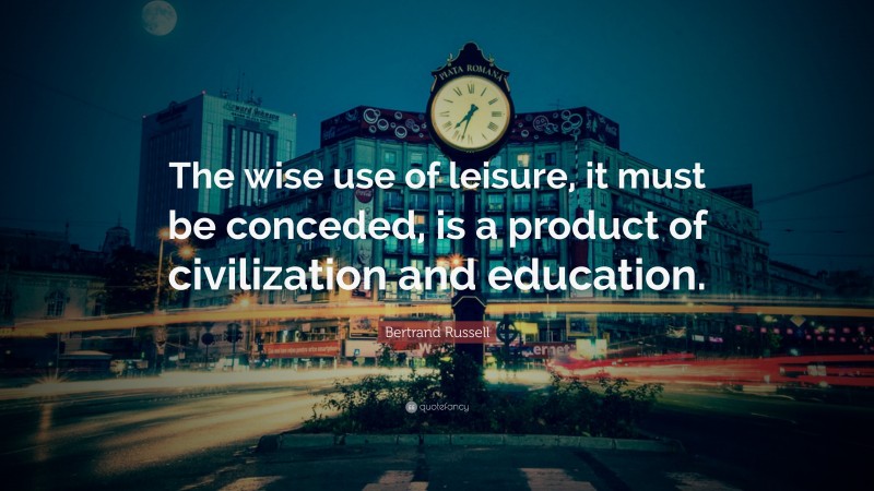 Bertrand Russell Quote: “The wise use of leisure, it must be conceded, is a product of civilization and education.”