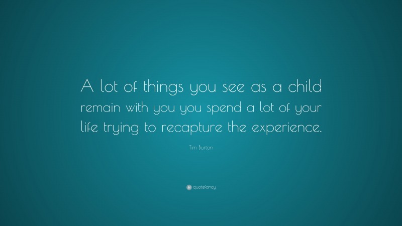 Tim Burton Quote: “A lot of things you see as a child remain with you you spend a lot of your life trying to recapture the experience.”