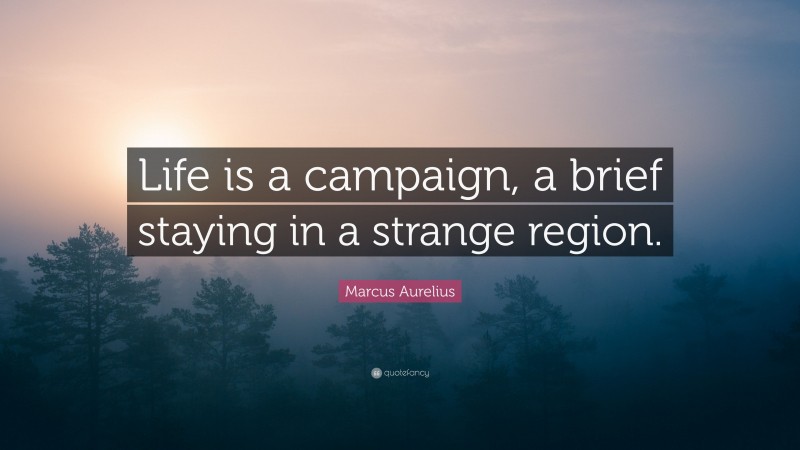 Marcus Aurelius Quote: “Life is a campaign, a brief staying in a strange region.”