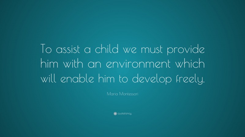 Maria Montessori Quote: “To assist a child we must provide him with an environment which will enable him to develop freely.”