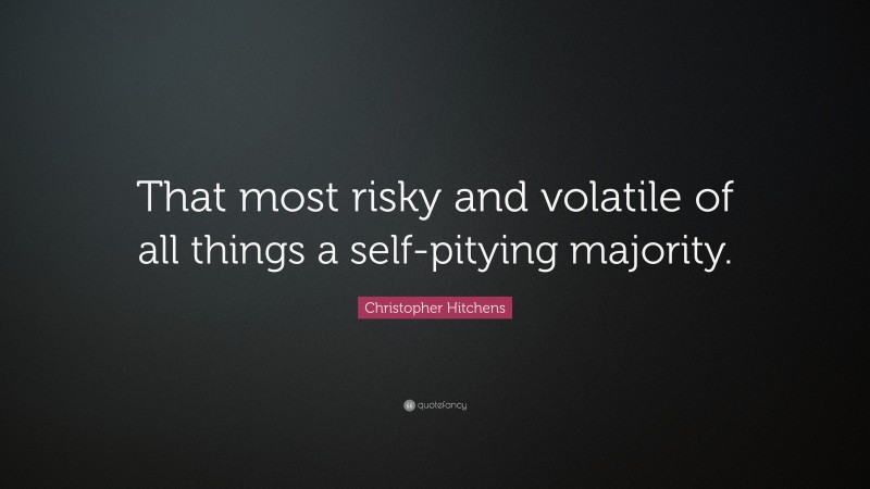 Christopher Hitchens Quote: “That most risky and volatile of all things a self-pitying majority.”