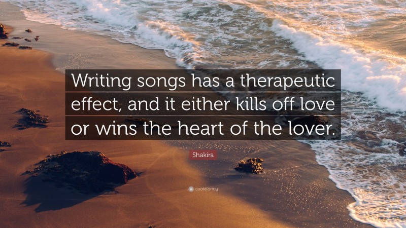 Shakira Quote: “Writing songs has a therapeutic effect, and it either kills off love or wins the heart of the lover.”