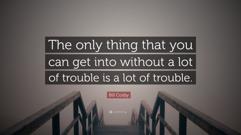Bill Cosby Quote: “The only thing that you can get into without a lot of trouble is a lot of trouble.”