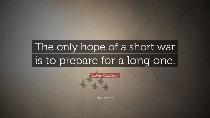 Calvin Coolidge Quote: “The only hope of a short war is to prepare for a long one.”