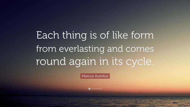 Marcus Aurelius Quote: “Each thing is of like form from everlasting and comes round again in its cycle.”