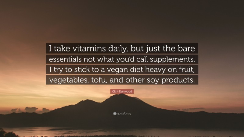 Clint Eastwood Quote: “I take vitamins daily, but just the bare essentials not what you’d call supplements. I try to stick to a vegan diet heavy on fruit, vegetables, tofu, and other soy products.”