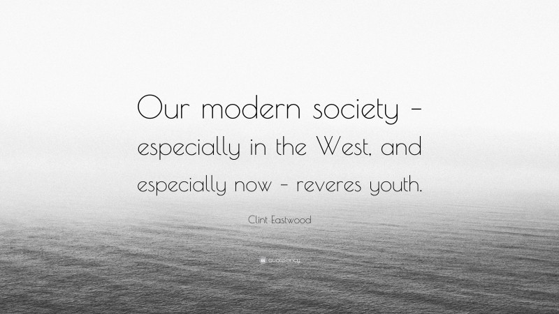 Clint Eastwood Quote: “Our modern society – especially in the West, and especially now – reveres youth.”
