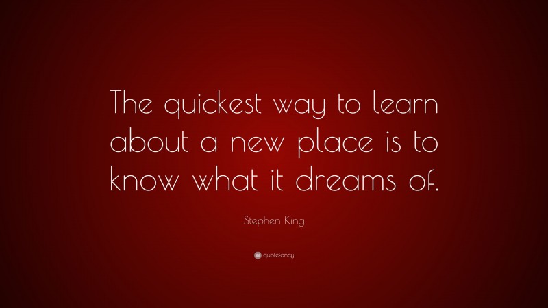 Stephen King Quote: “The quickest way to learn about a new place is to know what it dreams of.”