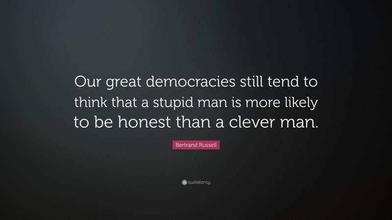 Bertrand Russell Quote: “Our great democracies still tend to think that a stupid man is more likely to be honest than a clever man.”